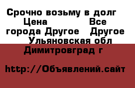 Срочно возьму в долг › Цена ­ 50 000 - Все города Другое » Другое   . Ульяновская обл.,Димитровград г.